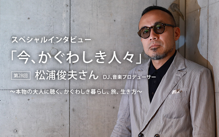 第28回：松浦俊夫さん（DJ、音楽プロデューサー）｜スペシャル